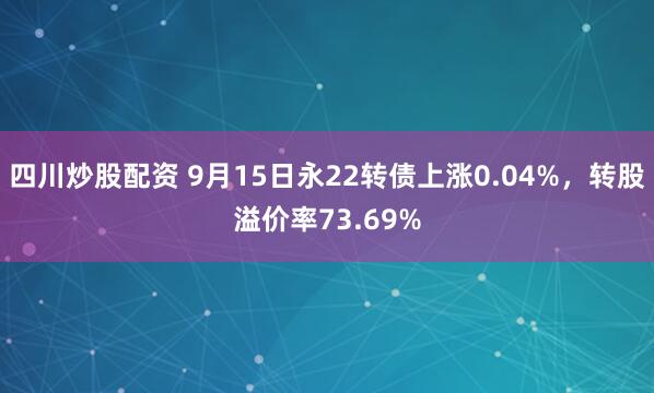 四川炒股配资 9月15日永22转债上涨0.04%，转股溢价率73.69%