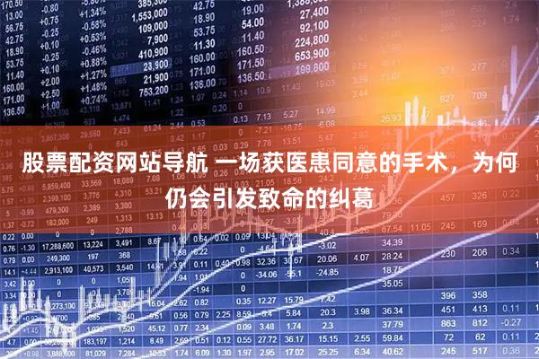 股票配资网站导航 一场获医患同意的手术，为何仍会引发致命的纠葛