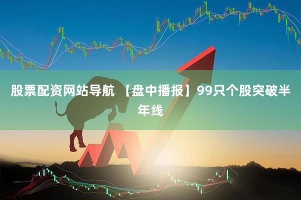 股票配资网站导航 【盘中播报】99只个股突破半年线