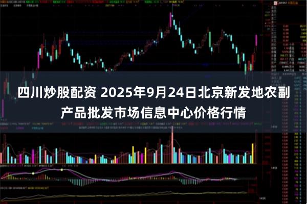 四川炒股配资 2025年9月24日北京新发地农副产品批发市场信息中心价格行情