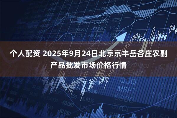 个人配资 2025年9月24日北京京丰岳各庄农副产品批发市场价格行情