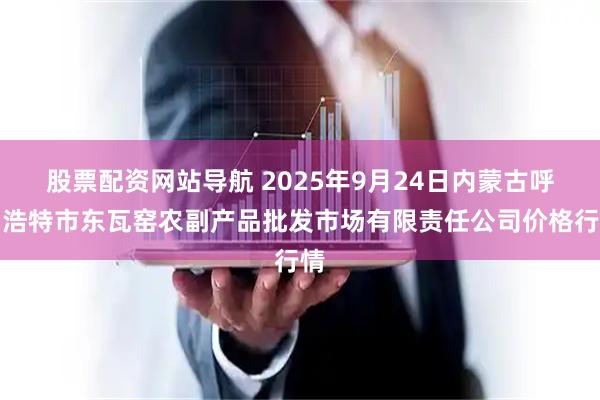 股票配资网站导航 2025年9月24日内蒙古呼和浩特市东瓦窑农副产品批发市场有限责任公司价格行情