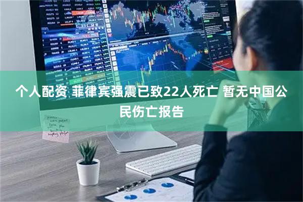 个人配资 菲律宾强震已致22人死亡 暂无中国公民伤亡报告