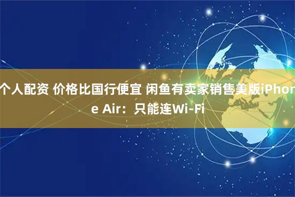 个人配资 价格比国行便宜 闲鱼有卖家销售美版iPhone Air：只能连Wi-Fi