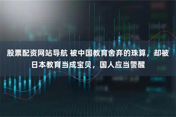 股票配资网站导航 被中国教育舍弃的珠算，却被日本教育当成宝贝，国人应当警醒