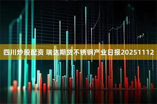 四川炒股配资 瑞达期货不锈钢产业日报20251112