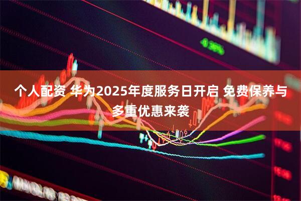 个人配资 华为2025年度服务日开启 免费保养与多重优惠来袭