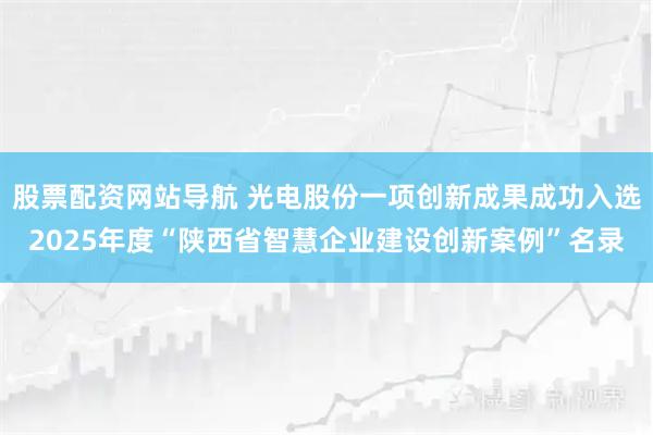 股票配资网站导航 光电股份一项创新成果成功入选2025年度“陕西省智慧企业建设创新案例”名录