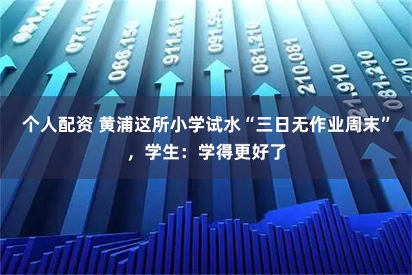 个人配资 黄浦这所小学试水“三日无作业周末”，学生：学得更好了