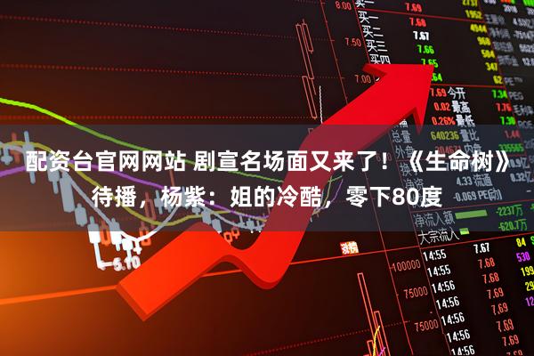 配资台官网网站 剧宣名场面又来了！《生命树》待播，杨紫：姐的冷酷，零下80度