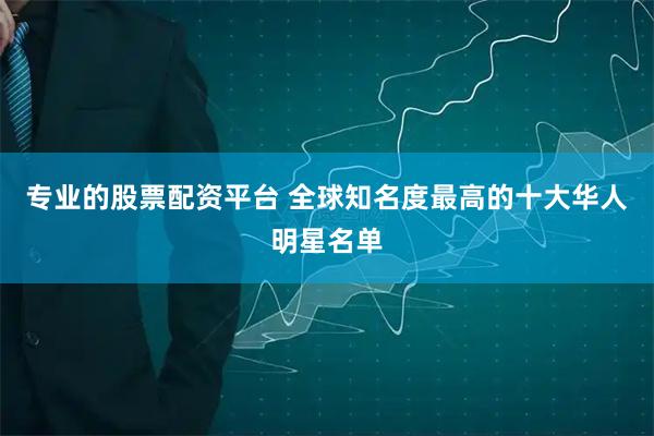 专业的股票配资平台 全球知名度最高的十大华人明星名单
