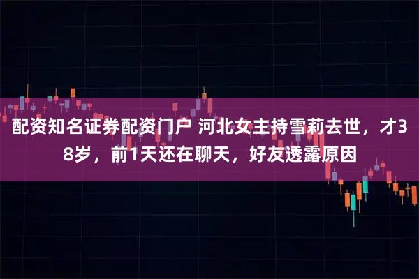 配资知名证券配资门户 河北女主持雪莉去世，才38岁，前1天还在聊天，好友透露原因