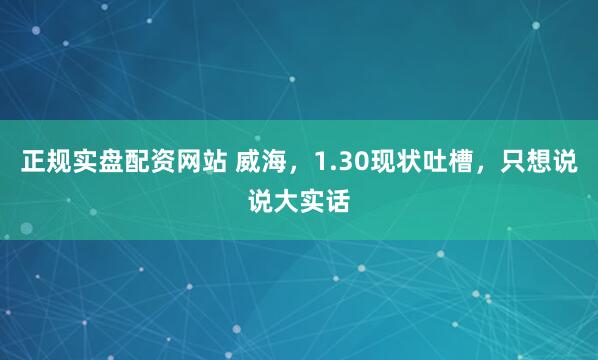 正规实盘配资网站 威海，1.30现状吐槽，只想说说大实话