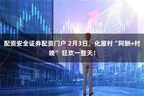 配资安全证券配资门户 2月3日，化屋村“阿酬+村晚” 狂欢一整天！