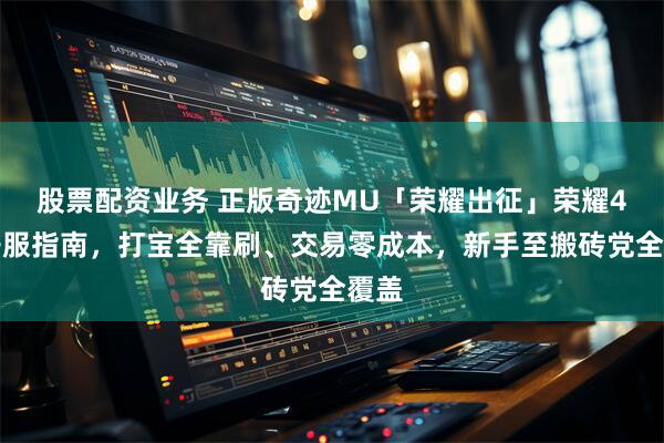 股票配资业务 正版奇迹MU「荣耀出征」荣耀4区开服指南，打宝全靠刷、交易零成本，新手至搬砖党全覆盖