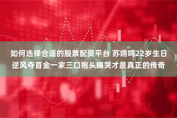 如何选择合适的股票配资平台 苏翊鸣22岁生日逆风夺首金一家三口抱头痛哭才是真正的传奇