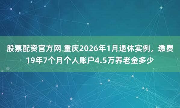 股票配资官方网 重庆2026年1月退休实例，缴费19年7个月个人账户4.5万养老金多少