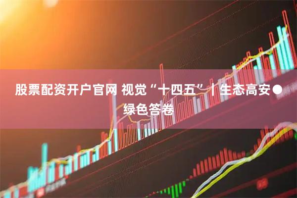 股票配资开户官网 视觉“十四五”｜生态高安●绿色答卷