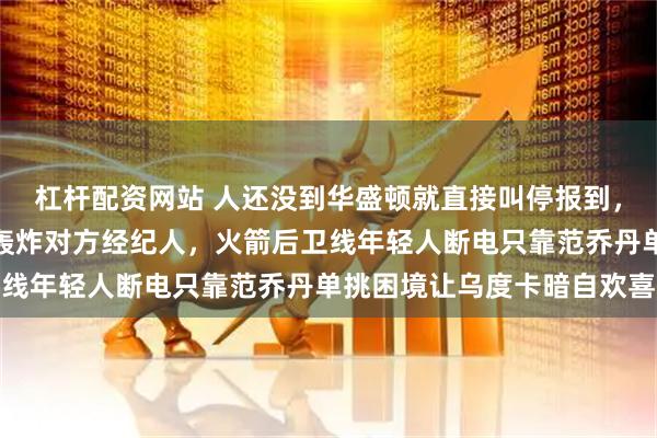 杠杆配资网站 人还没到华盛顿就直接叫停报到，奇才总经理道金斯电话轰炸对方经纪人，火箭后卫线年轻人断电只靠范乔丹单挑困境让乌度卡暗自欢喜