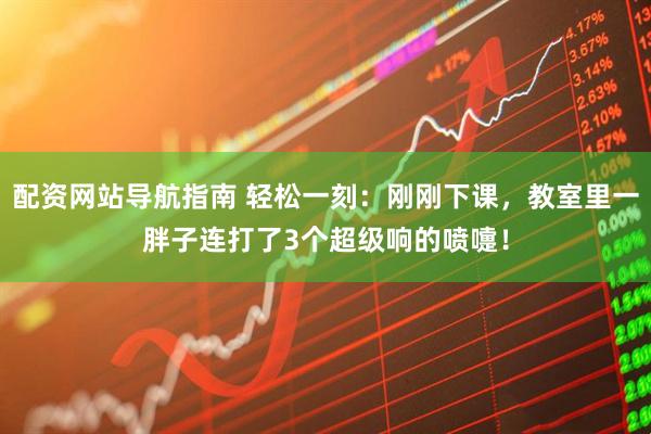 配资网站导航指南 轻松一刻：刚刚下课，教室里一胖子连打了3个超级响的喷嚏！