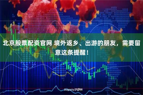 北京股票配资官网 境外返乡、出游的朋友，需要留意这条提醒！