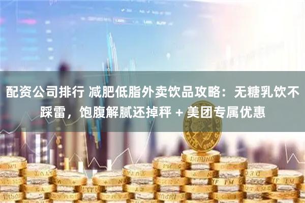 配资公司排行 减肥低脂外卖饮品攻略：无糖乳饮不踩雷，饱腹解腻还掉秤 + 美团专属优惠