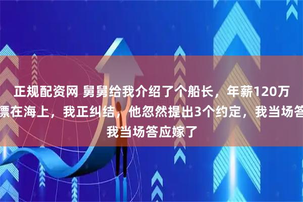 正规配资网 舅舅给我介绍了个船长，年薪120万却常年漂在海上，我正纠结，他忽然提出3个约定，我当场答应嫁了