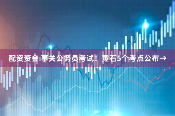配资资金 事关公务员考试！黄石5个考点公布→