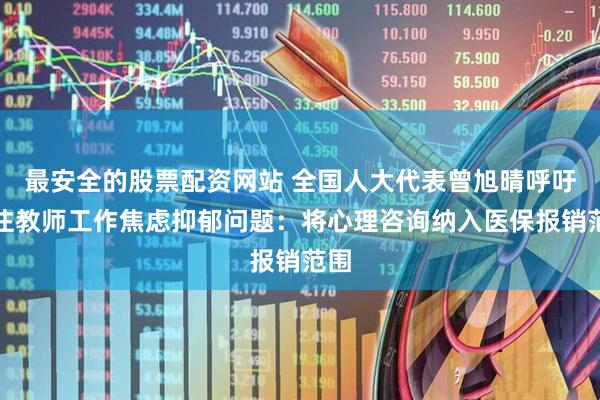 最安全的股票配资网站 全国人大代表曾旭晴呼吁关注教师工作焦虑抑郁问题：将心理咨询纳入医保报销范围